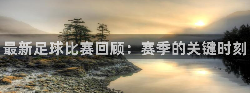最新足球比赛回顾：赛季的关键时刻